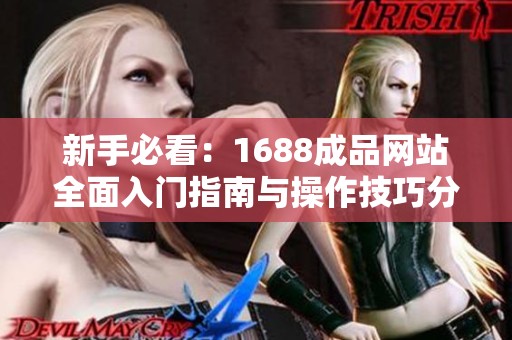 新手必看：1688成品网站全面入门指南与操作技巧分享