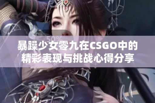 暴躁少女零九在CSGO中的精彩表现与挑战心得分享