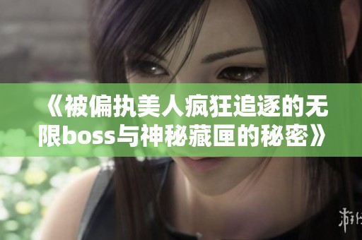 《被偏执美人疯狂追逐的无限boss与神秘藏匣的秘密》