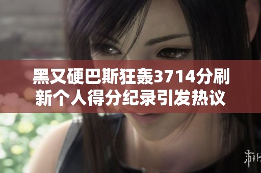 黑又硬巴斯狂轰3714分刷新个人得分纪录引发热议