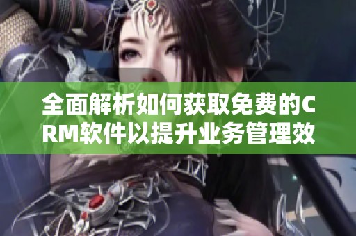 全面解析如何获取免费的CRM软件以提升业务管理效率