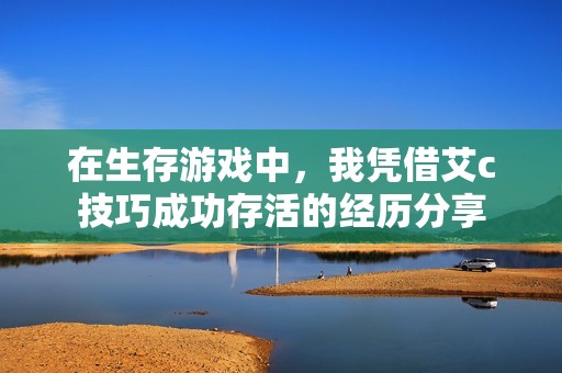 在生存游戏中，我凭借艾c技巧成功存活的经历分享