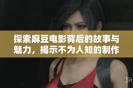 探索麻豆电影背后的故事与魅力，揭示不为人知的制作内幕