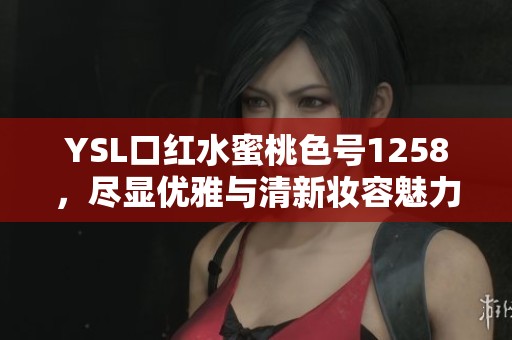 YSL口红水蜜桃色号1258，尽显优雅与清新妆容魅力