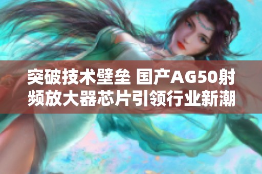 突破技术壁垒 国产AG50射频放大器芯片引领行业新潮流
