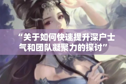 “关于如何快速提升深户士气和团队凝聚力的探讨”