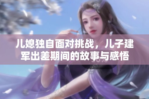 儿媳独自面对挑战，儿子建军出差期间的故事与感悟
