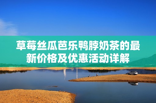草莓丝瓜芭乐鸭脖奶茶的最新价格及优惠活动详解