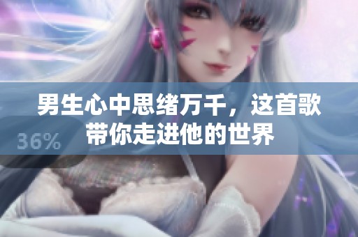 男生心中思绪万千，这首歌带你走进他的世界