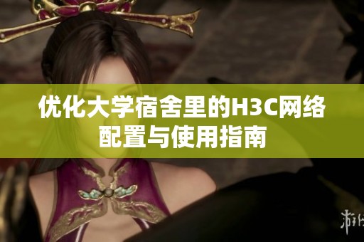优化大学宿舍里的H3C网络配置与使用指南