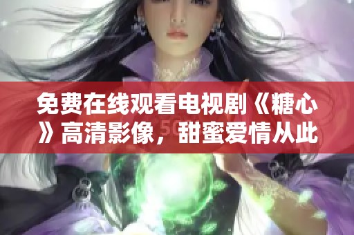 免费在线观看电视剧《糖心》高清影像，甜蜜爱情从此开启