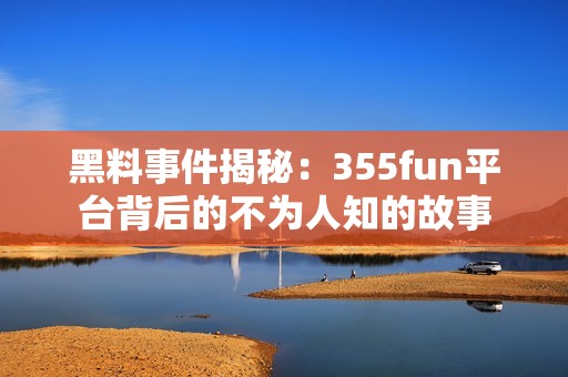 黑料事件揭秘：355fun平台背后的不为人知的故事