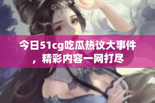 今日51cg吃瓜热议大事件，精彩内容一网打尽