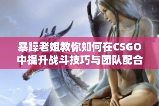 暴躁老姐教你如何在CSGO中提升战斗技巧与团队配合