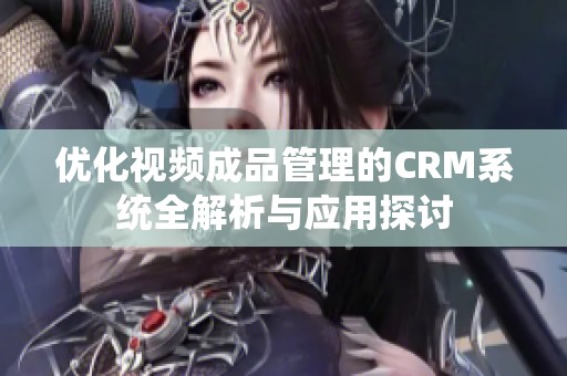 优化视频成品管理的CRM系统全解析与应用探讨