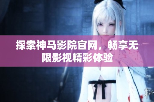 探索神马影院官网，畅享无限影视精彩体验