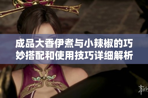 成品大香伊煮与小辣椒的巧妙搭配和使用技巧详细解析