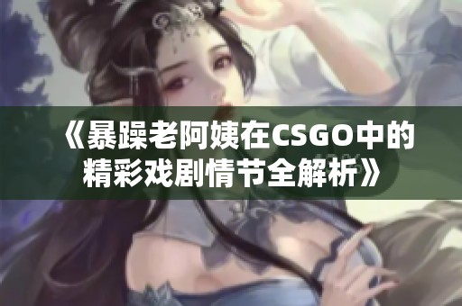 《暴躁老阿姨在CSGO中的精彩戏剧情节全解析》
