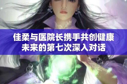 佳柔与医院长携手共创健康未来的第七次深入对话