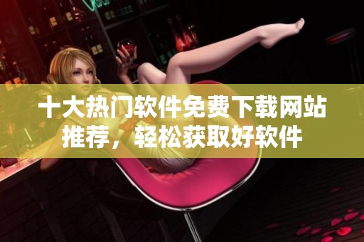 十大热门软件免费下载网站推荐，轻松获取好软件