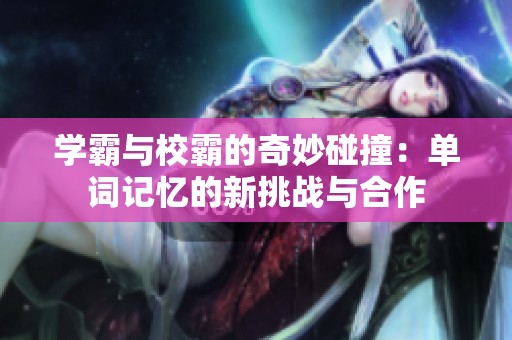 学霸与校霸的奇妙碰撞：单词记忆的新挑战与合作