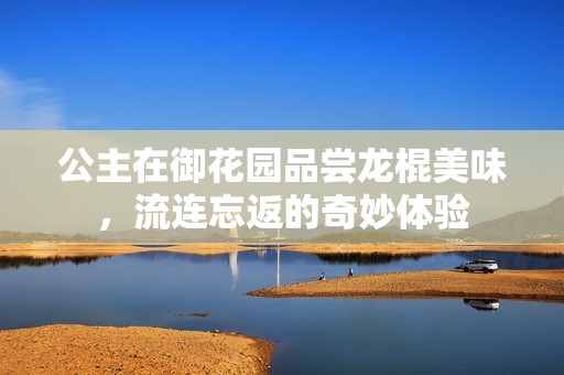 公主在御花园品尝龙棍美味，流连忘返的奇妙体验