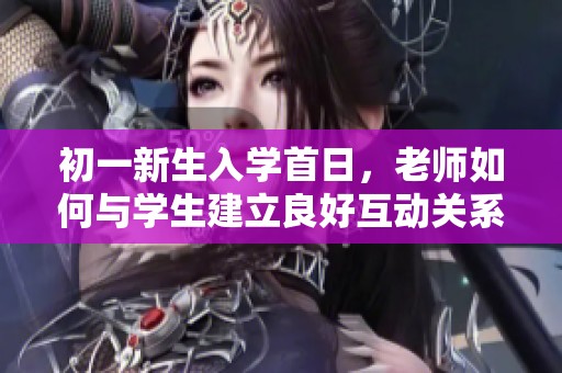 初一新生入学首日，老师如何与学生建立良好互动关系
