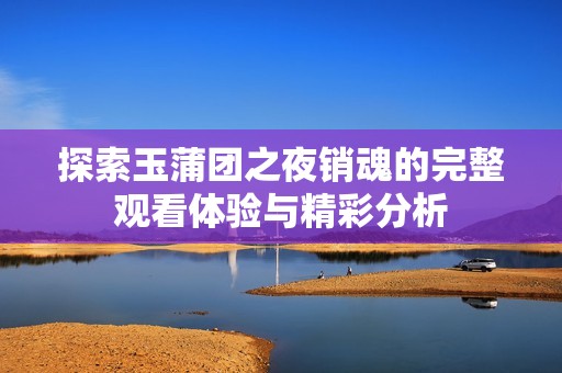 探索玉蒲团之夜销魂的完整观看体验与精彩分析