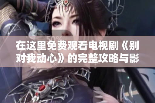 在这里免费观看电视剧《别对我动心》的完整攻略与影评