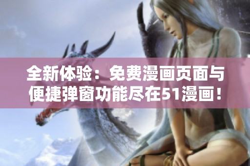 全新体验：免费漫画页面与便捷弹窗功能尽在51漫画！