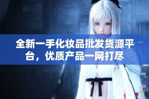 全新一手化妆品批发货源平台，优质产品一网打尽
