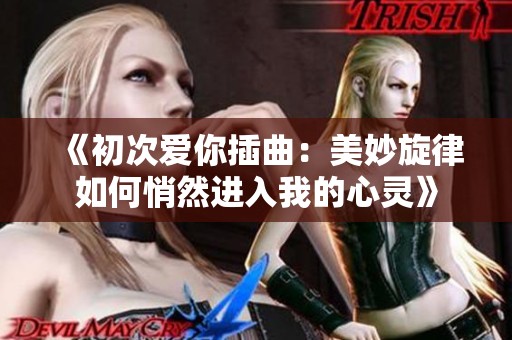 《初次爱你插曲：美妙旋律如何悄然进入我的心灵》