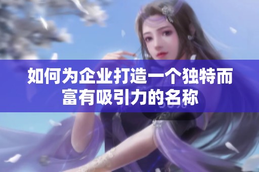 如何为企业打造一个独特而富有吸引力的名称