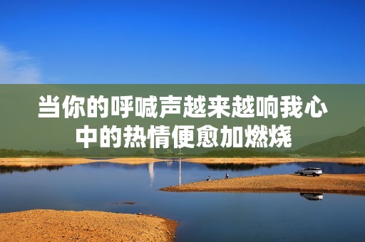 当你的呼喊声越来越响我心中的热情便愈加燃烧