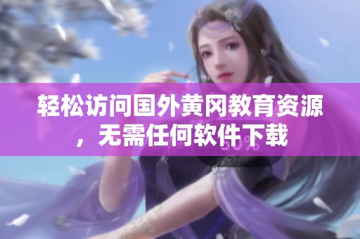 轻松访问国外黄冈教育资源，无需任何软件下载