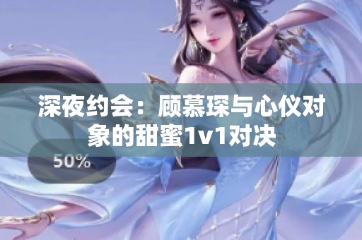 深夜约会：顾慕琛与心仪对象的甜蜜1v1对决