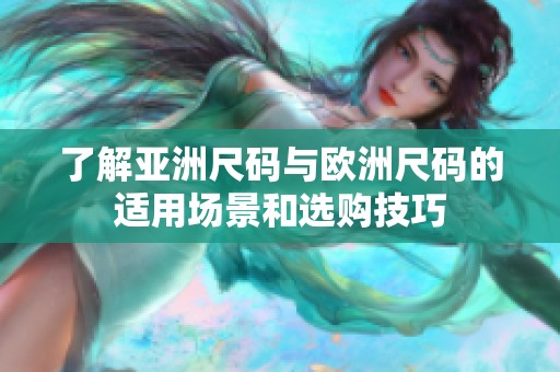 了解亚洲尺码与欧洲尺码的适用场景和选购技巧