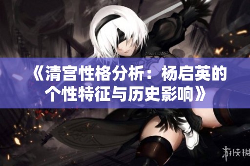 《清宫性格分析：杨启英的个性特征与历史影响》