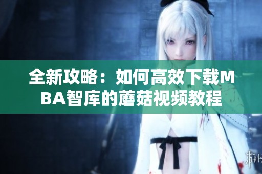 全新攻略：如何高效下载MBA智库的蘑菇视频教程