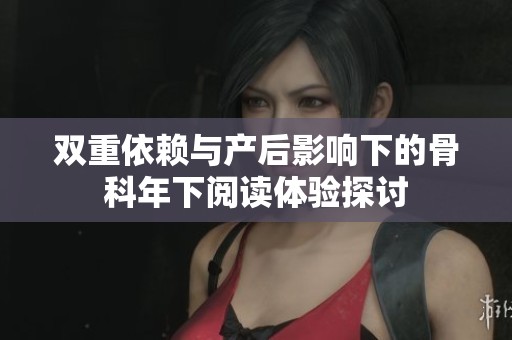 双重依赖与产后影响下的骨科年下阅读体验探讨