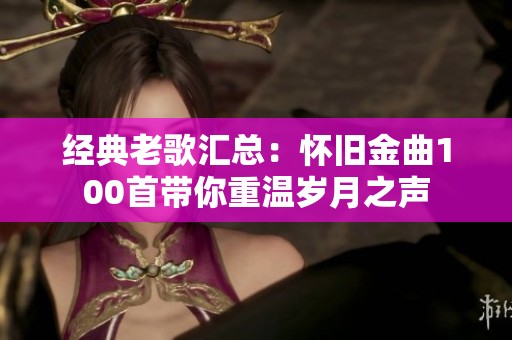 经典老歌汇总：怀旧金曲100首带你重温岁月之声
