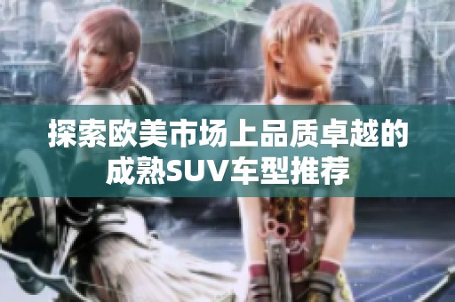 探索欧美市场上品质卓越的成熟SUV车型推荐