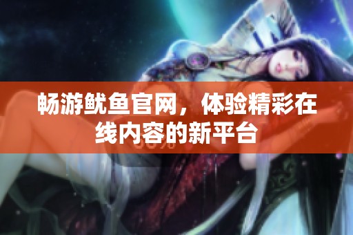 畅游鱿鱼官网，体验精彩在线内容的新平台