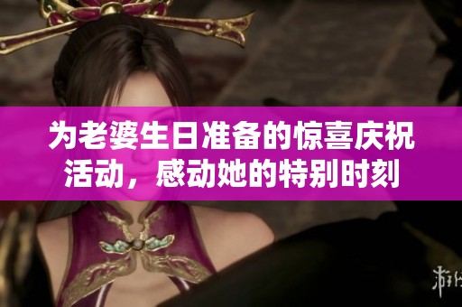 为老婆生日准备的惊喜庆祝活动，感动她的特别时刻