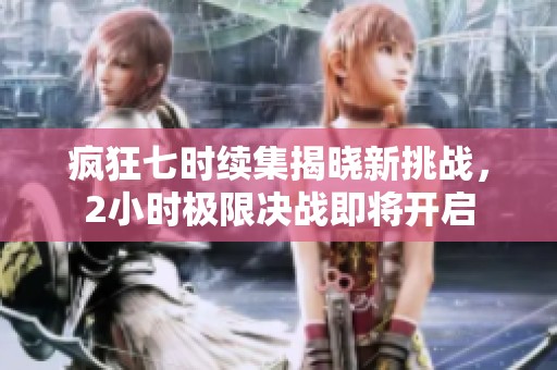 疯狂七时续集揭晓新挑战，2小时极限决战即将开启