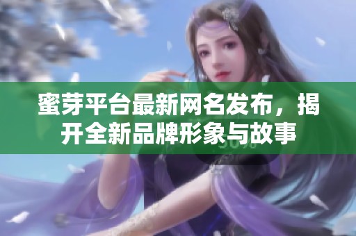 蜜芽平台最新网名发布，揭开全新品牌形象与故事
