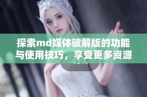 探索md媒体破解版的功能与使用技巧，享受更多资源和便利