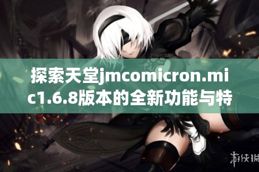 探索天堂jmcomicron.mic1.6.8版本的全新功能与特点