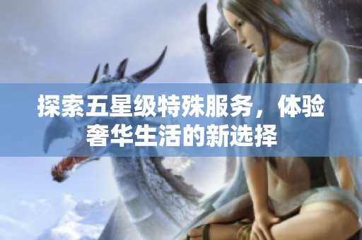 探索五星级特殊服务，体验奢华生活的新选择