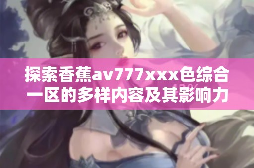 探索香蕉av777xxx色综合一区的多样内容及其影响力